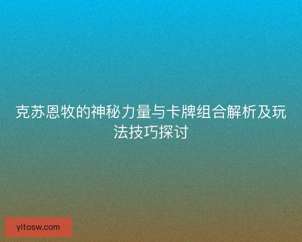 克苏恩牧的神秘力量与卡牌组合解析及玩法技巧探讨