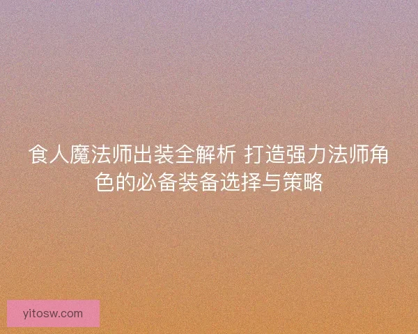 食人魔法师出装全解析 打造强力法师角色的必备装备选择与策略