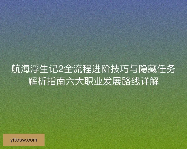 航海浮生记2全流程进阶技巧与隐藏任务解析指南六大职业发展路线详解