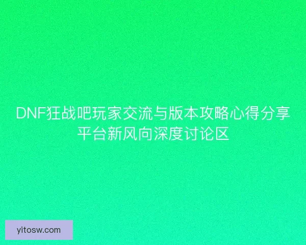 DNF狂战吧玩家交流与版本攻略心得分享平台新风向深度讨论区