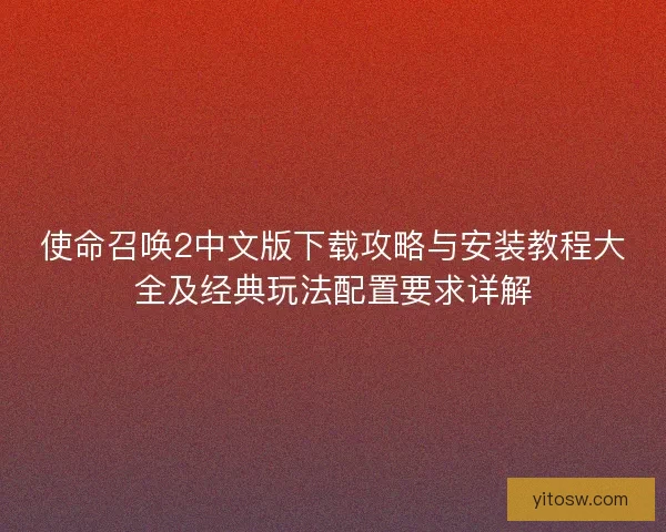 使命召唤2中文版下载攻略与安装教程大全及经典玩法配置要求详解