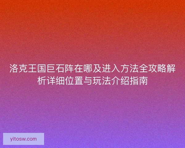洛克王国巨石阵在哪及进入方法全攻略解析详细位置与玩法介绍指南