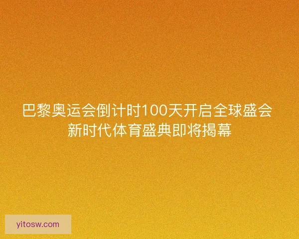 巴黎奥运会倒计时100天开启全球盛会 新时代体育盛典即将揭幕