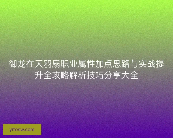 御龙在天羽扇职业属性加点思路与实战提升全攻略解析技巧分享大全