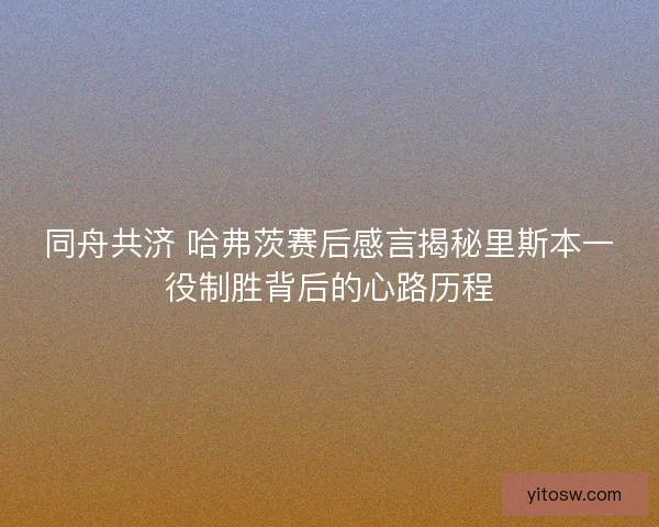 同舟共济 哈弗茨赛后感言揭秘里斯本一役制胜背后的心路历程