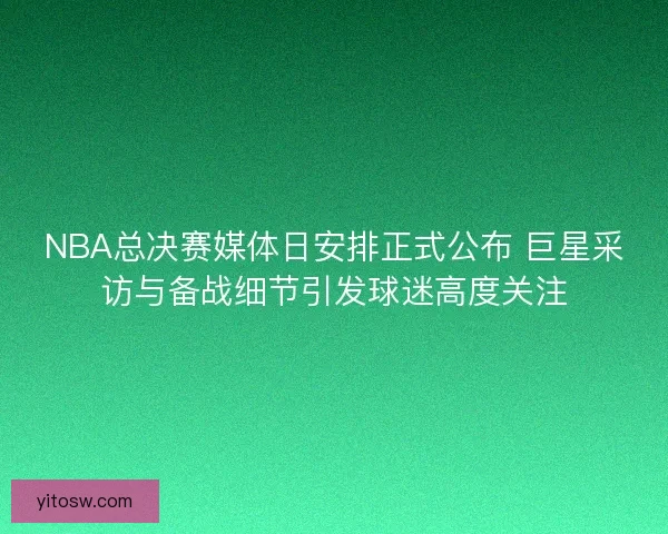 NBA总决赛媒体日安排正式公布 巨星采访与备战细节引发球迷高度关注