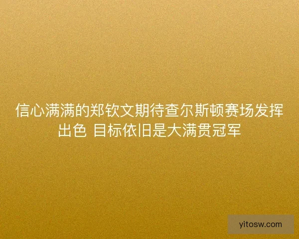 信心满满的郑钦文期待查尔斯顿赛场发挥出色 目标依旧是大满贯冠军