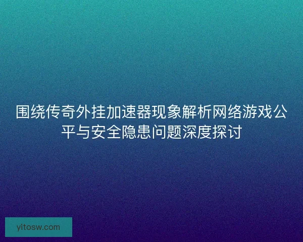 围绕传奇外挂加速器现象解析网络游戏公平与安全隐患问题深度探讨