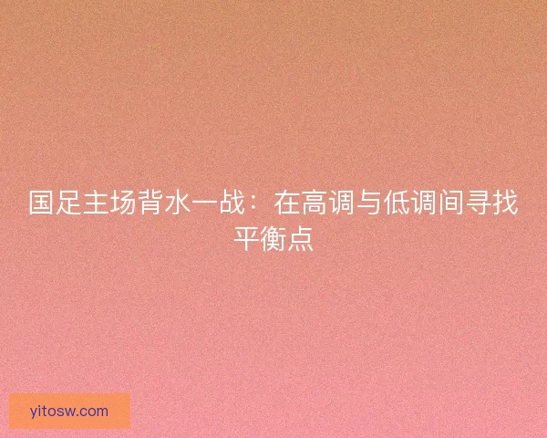 国足主场背水一战：在高调与低调间寻找平衡点