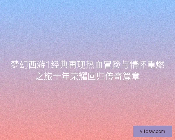 梦幻西游1经典再现热血冒险与情怀重燃之旅十年荣耀回归传奇篇章