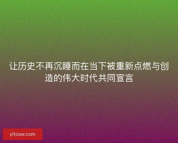 让历史不再沉睡而在当下被重新点燃与创造的伟大时代共同宣言