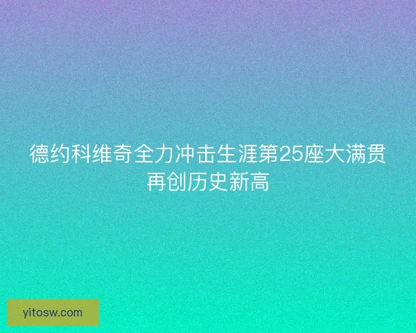德约科维奇全力冲击生涯第25座大满贯再创历史新高